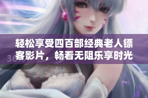 轻松享受四百部经典老人镖客影片，畅看无阻乐享时光