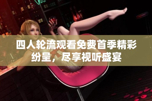 四人轮流观看免费首季精彩纷呈，尽享视听盛宴