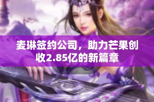 麦琳签约公司，助力芒果创收2.85亿的新篇章