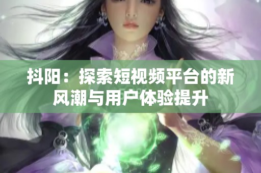 抖阳：探索短视频平台的新风潮与用户体验提升