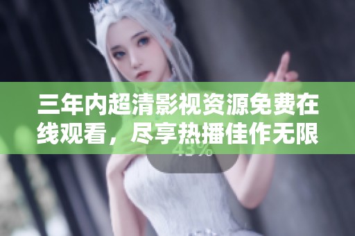 三年内超清影视资源免费在线观看，尽享热播佳作无限乐趣