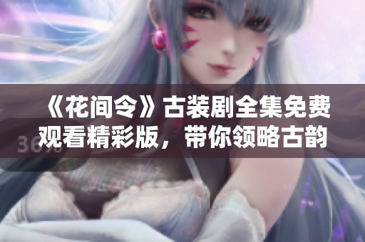 《花间令》古装剧全集免费观看精彩版，带你领略古韵风情