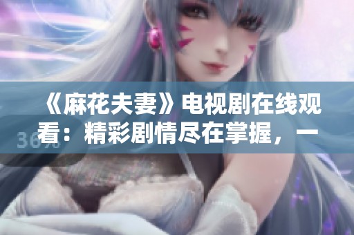 《麻花夫妻》电视剧在线观看：精彩剧情尽在掌握，一起追剧吧！