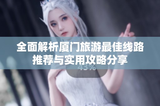全面解析厦门旅游最佳线路推荐与实用攻略分享