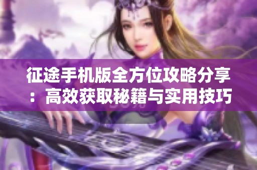 征途手机版全方位攻略分享：高效获取秘籍与实用技巧解析