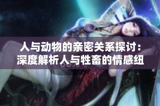 人与动物的亲密关系探讨：深度解析人与牲畜的情感纽带