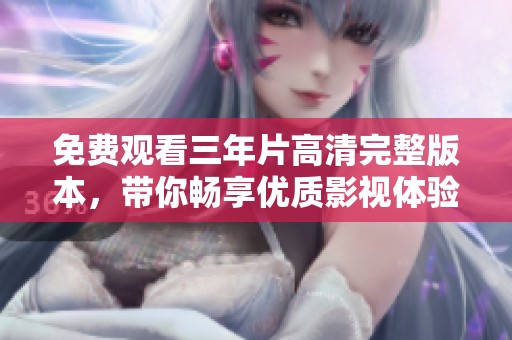 免费观看三年片高清完整版本，带你畅享优质影视体验