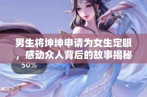 男生将坤坤申请为女生定眼，感动众人背后的故事揭秘