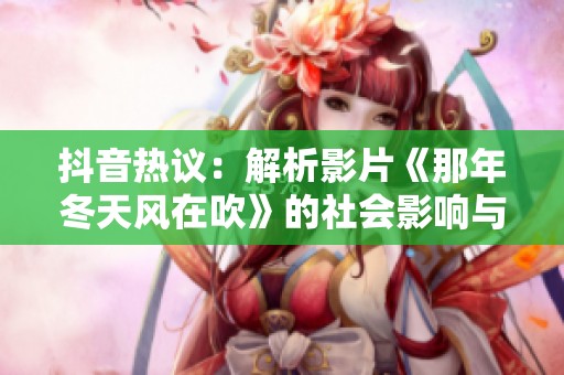抖音热议：解析影片《那年冬天风在吹》的社会影响与评价