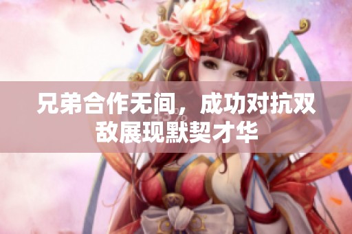 兄弟合作无间，成功对抗双敌展现默契才华