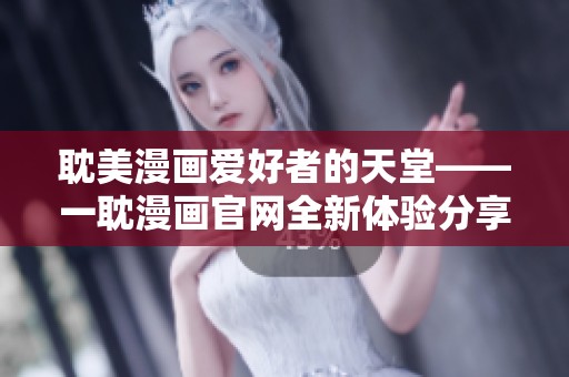 耽美漫画爱好者的天堂——一耽漫画官网全新体验分享