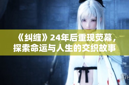《纠缠》24年后重现荧幕，探索命运与人生的交织故事