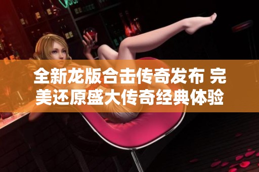 全新龙版合击传奇发布 完美还原盛大传奇经典体验