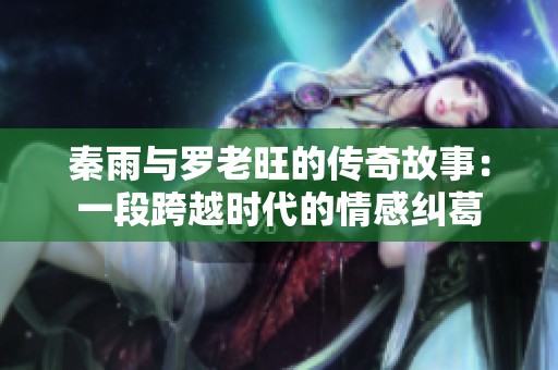 秦雨与罗老旺的传奇故事：一段跨越时代的情感纠葛
