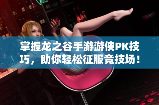 掌握龙之谷手游游侠PK技巧，助你轻松征服竞技场！