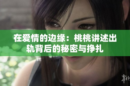 在爱情的边缘：桃桃讲述出轨背后的秘密与挣扎