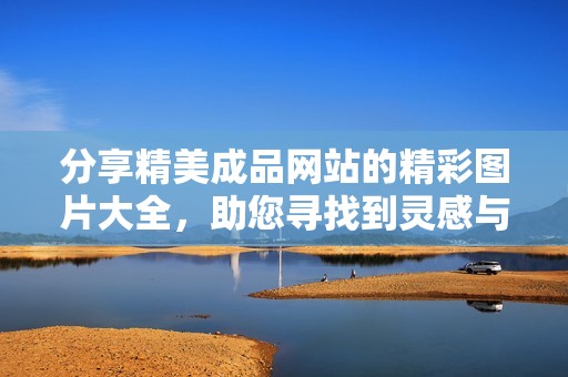 分享精美成品网站的精彩图片大全，助您寻找到灵感与创意