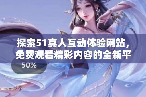 探索51真人互动体验网站，免费观看精彩内容的全新平台