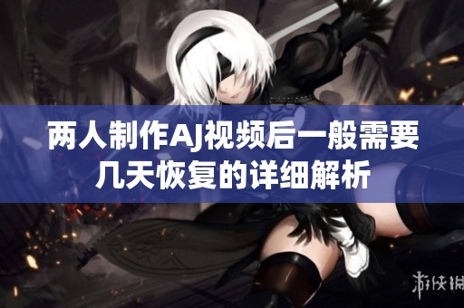 两人制作AJ视频后一般需要几天恢复的详细解析