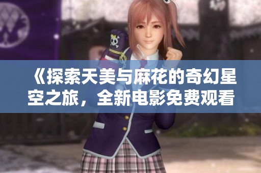 《探索天美与麻花的奇幻星空之旅，全新电影免费观看》