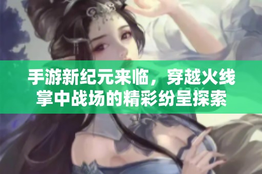 手游新纪元来临，穿越火线掌中战场的精彩纷呈探索