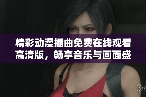 精彩动漫插曲免费在线观看高清版，畅享音乐与画面盛宴