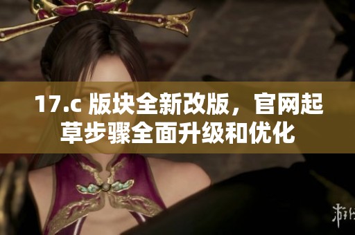 17.c 版块全新改版，官网起草步骤全面升级和优化
