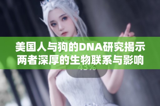 美国人与狗的DNA研究揭示两者深厚的生物联系与影响