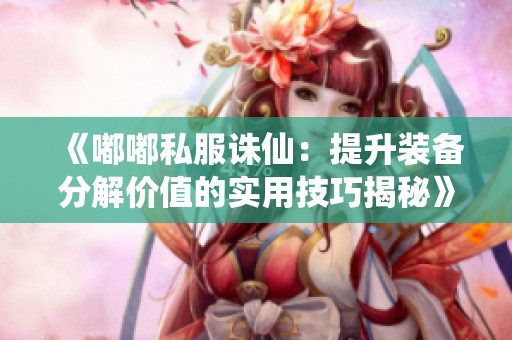 《嘟嘟私服诛仙：提升装备分解价值的实用技巧揭秘》