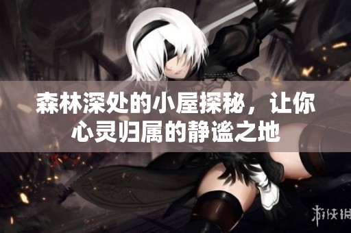 森林深处的小屋探秘，让你心灵归属的静谧之地