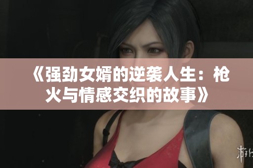 《强劲女婿的逆袭人生：枪火与情感交织的故事》