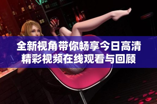 全新视角带你畅享今日高清精彩视频在线观看与回顾