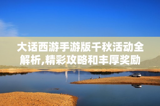 大话西游手游版千秋活动全解析,精彩攻略和丰厚奖励一网打尽