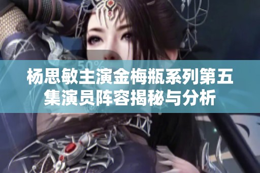 杨思敏主演金梅瓶系列第五集演员阵容揭秘与分析