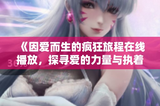 《因爱而生的疯狂旅程在线播放，探寻爱的力量与执着》