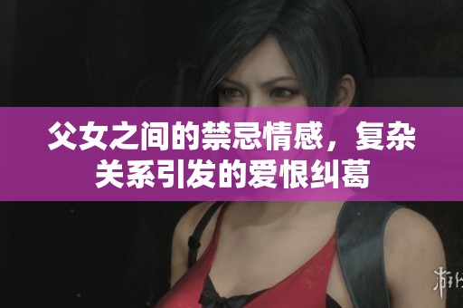 父女之间的禁忌情感，复杂关系引发的爱恨纠葛