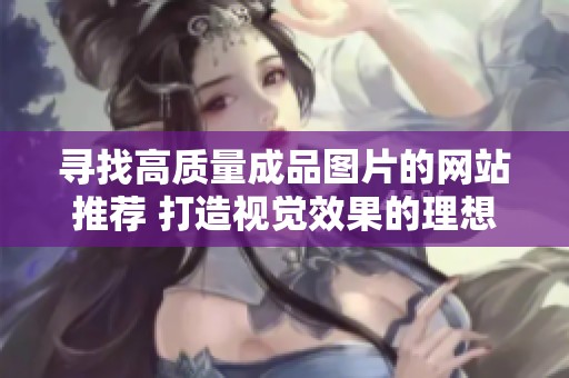 寻找高质量成品图片的网站推荐 打造视觉效果的理想选择