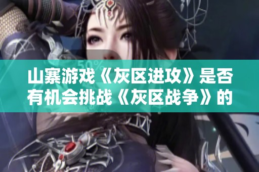 山寨游戏《灰区进攻》是否有机会挑战《灰区战争》的市场霸主地位
