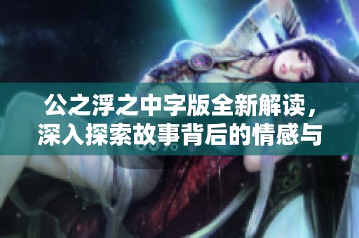 公之浮之中字版全新解读，深入探索故事背后的情感与哲理