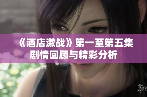 《酒店激战》第一至第五集剧情回顾与精彩分析