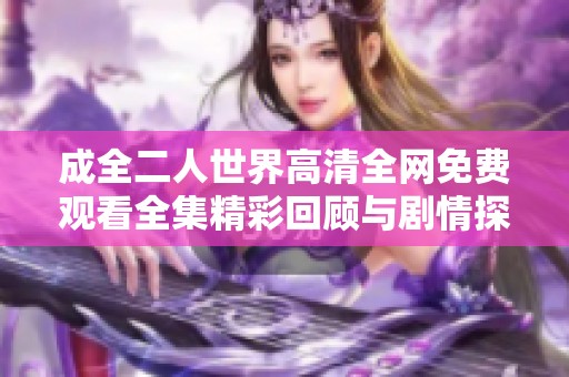 成全二人世界高清全网免费观看全集精彩回顾与剧情探讨
