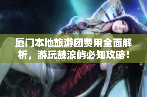 厦门本地旅游团费用全面解析，游玩鼓浪屿必知攻略！