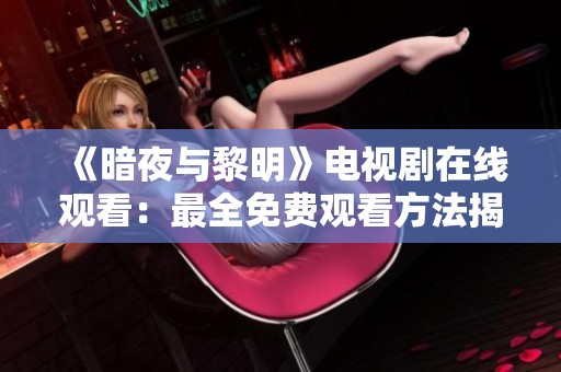 《暗夜与黎明》电视剧在线观看：最全免费观看方法揭秘