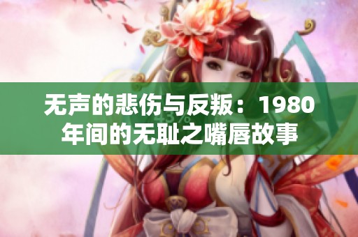 无声的悲伤与反叛：1980年间的无耻之嘴唇故事