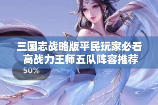 三国志战略版平民玩家必看 高战力王师五队阵容推荐与打造指南