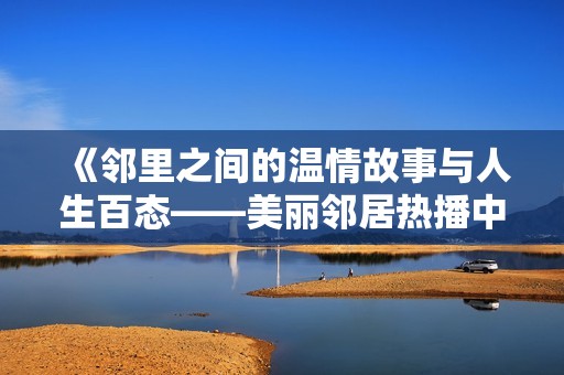 《邻里之间的温情故事与人生百态——美丽邻居热播中》