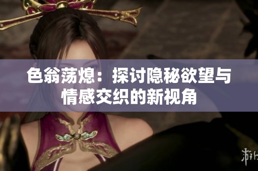 色翁荡熄：探讨隐秘欲望与情感交织的新视角