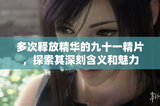 多次释放精华的九十一精片，探索其深刻含义和魅力