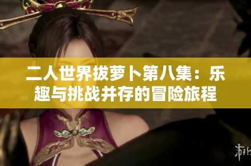 二人世界拔萝卜第八集：乐趣与挑战并存的冒险旅程