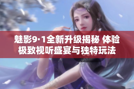 魅影9·1全新升级揭秘 体验极致视听盛宴与独特玩法